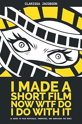 I Made a Short Film Now WTF Do I Do With It: A Guide to Film Festivals, Promotion, and Surviving the Ride - EPUB + Converted Pdf